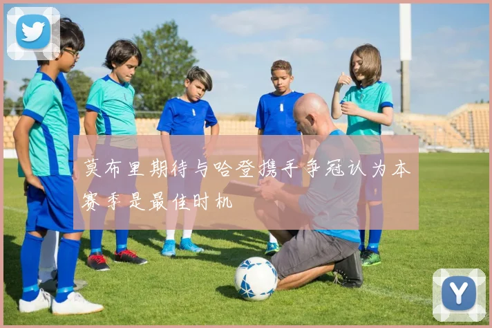莫布里期待与哈登携手争冠认为本赛季是最佳时机