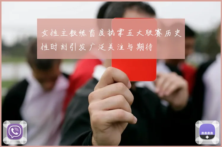 女性主教练首度执掌五大联赛历史性时刻引发广泛关注与期待