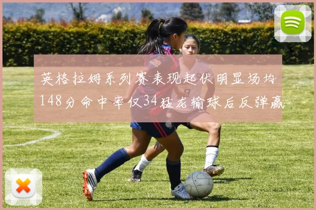 英格拉姆系列赛表现起伏明显场均148分命中率仅34猛龙输球后反弹赢得21分