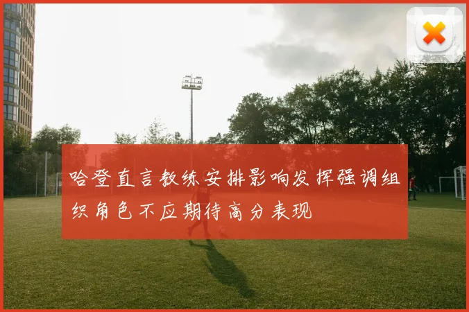 哈登直言教练安排影响发挥强调组织角色不应期待高分表现
