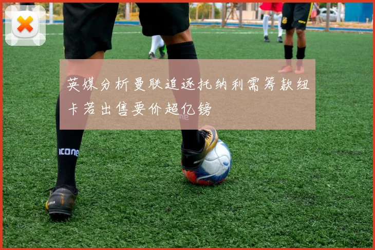 英媒分析曼联追逐托纳利需筹款纽卡若出售要价超亿镑