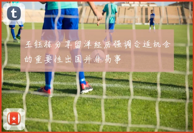 王钰栋分享留洋经历强调合适机会的重要性出国并非易事