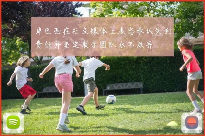 库巴西在社交媒体上表态承认失利责任并坚定表示团队永不放弃