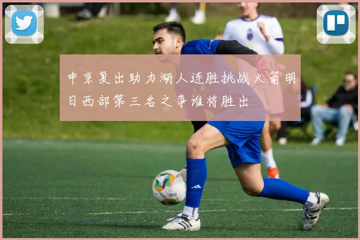 申京复出助力湖人连胜挑战火箭明日西部第三名之争谁将胜出