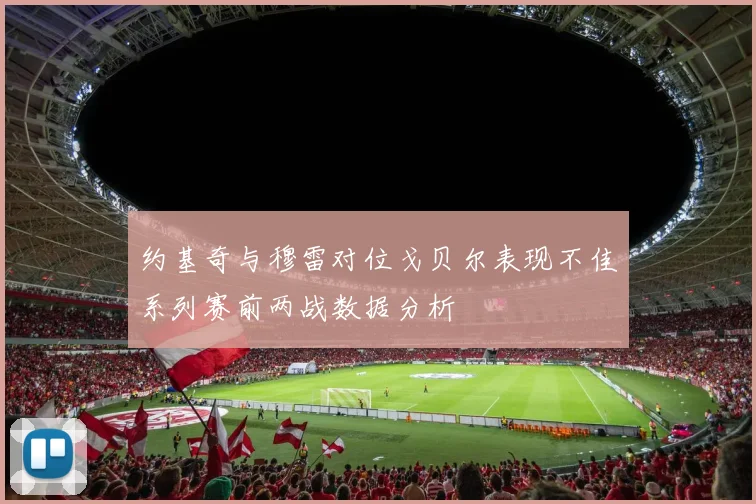 约基奇与穆雷对位戈贝尔表现不佳系列赛前两战数据分析