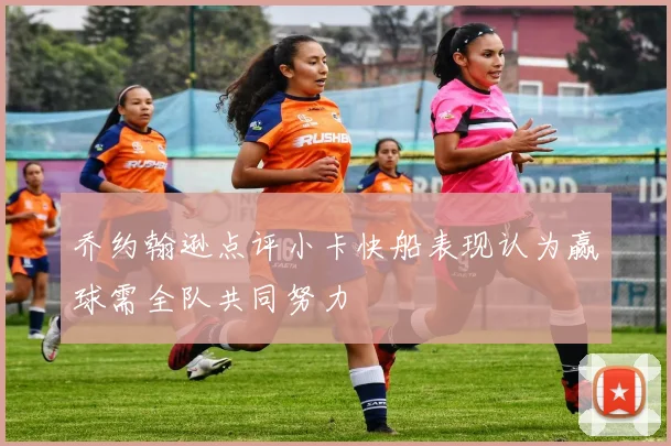 乔约翰逊点评小卡快船表现认为赢球需全队共同努力