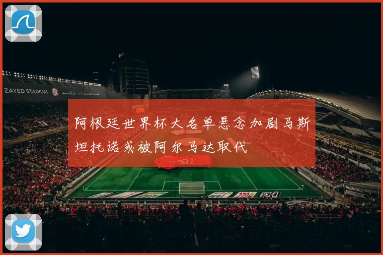 阿根廷世界杯大名单悬念加剧马斯坦托诺或被阿尔马达取代