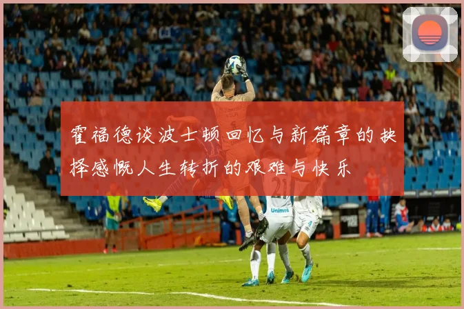 霍福德谈波士顿回忆与新篇章的抉择感慨人生转折的艰难与快乐