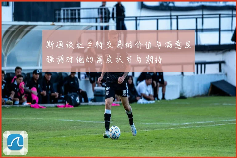斯通谈杜兰特交易的价值与满意度强调对他的高度认可与期待