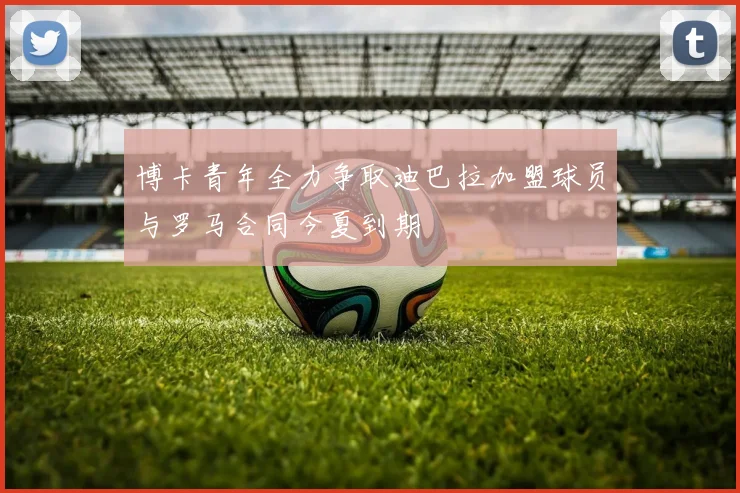博卡青年全力争取迪巴拉加盟球员与罗马合同今夏到期