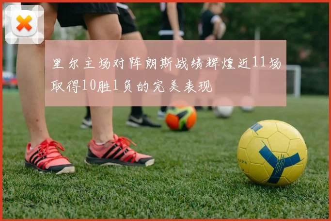 里尔主场对阵朗斯战绩辉煌近11场取得10胜1负的完美表现