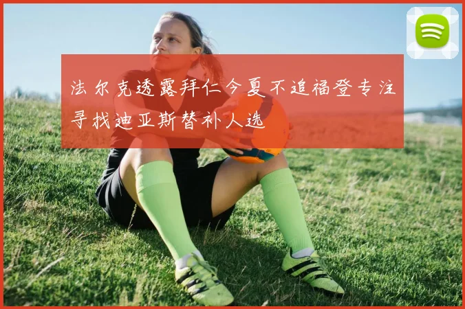 法尔克透露拜仁今夏不追福登专注寻找迪亚斯替补人选