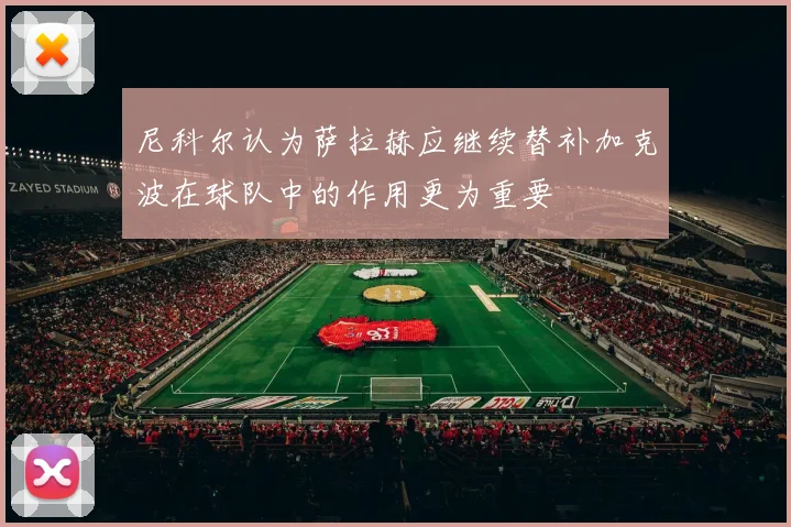尼科尔认为萨拉赫应继续替补加克波在球队中的作用更为重要