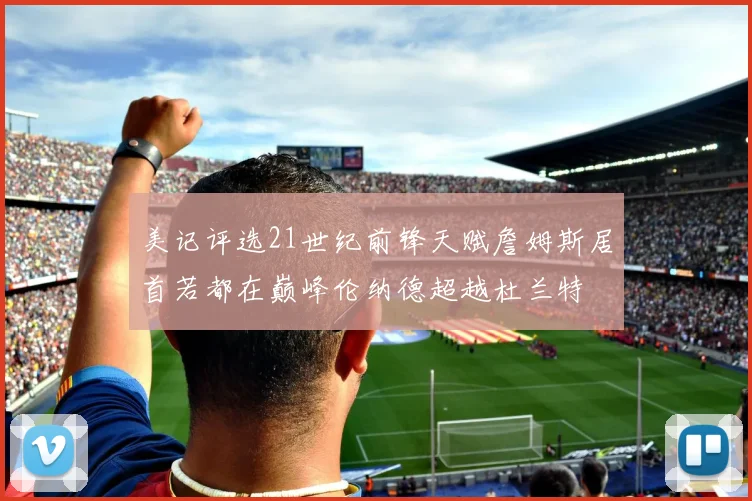 美记评选21世纪前锋天赋詹姆斯居首若都在巅峰伦纳德超越杜兰特