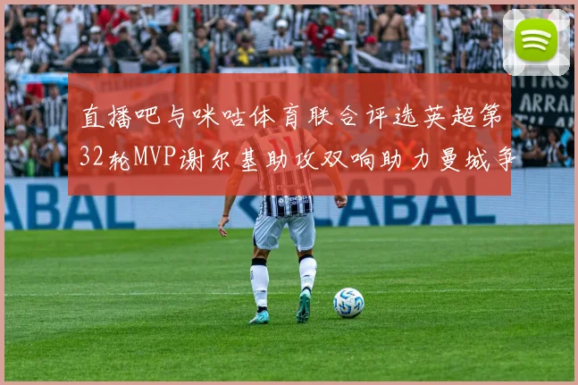直播吧与咪咕体育联合评选英超第32轮MVP谢尔基助攻双响助力曼城争冠