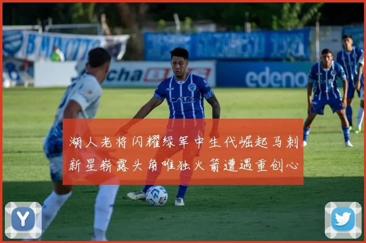 湖人老将闪耀绿军中生代崛起马刺新星崭露头角唯独火箭遭遇重创心碎不已