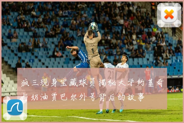 疯三现身宝藏球员揭秘大学约基奇与奶油贾巴尔外号背后的故事