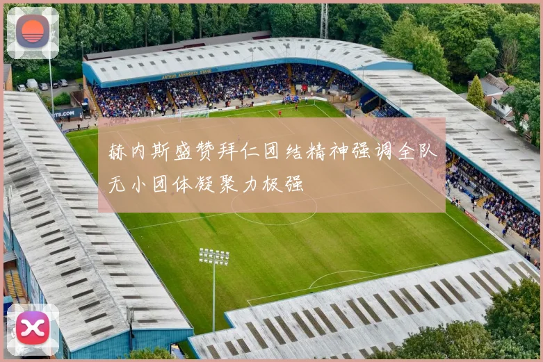 赫内斯盛赞拜仁团结精神强调全队无小团体凝聚力极强