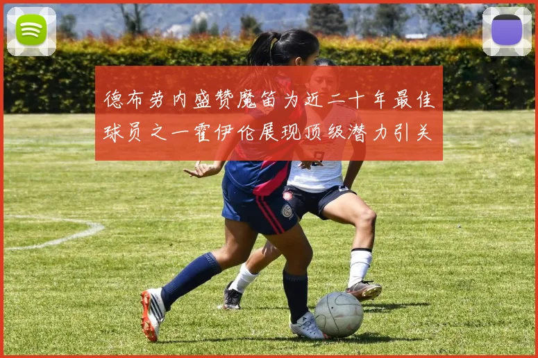 德布劳内盛赞魔笛为近二十年最佳球员之一霍伊伦展现顶级潜力引关注