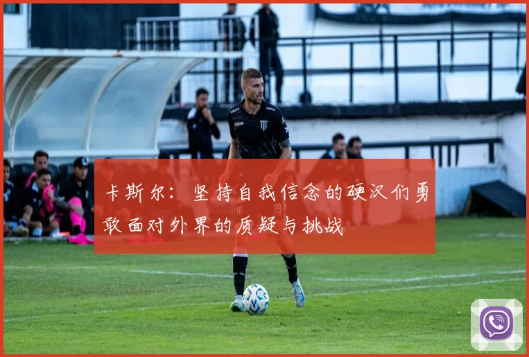卡斯尔：坚持自我信念的硬汉们勇敢面对外界的质疑与挑战