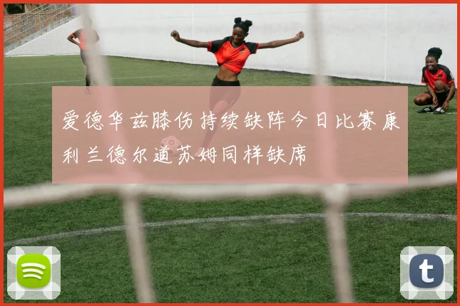 爱德华兹膝伤持续缺阵今日比赛康利兰德尔道苏姆同样缺席